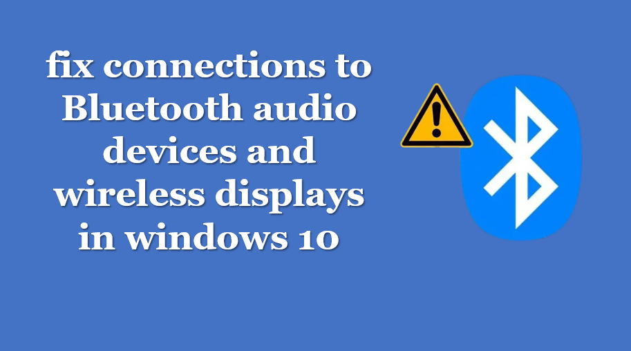 fix connections to bluetooth audio devices and wireless displays in windows 10