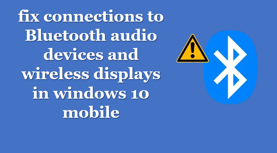 fix connections to bluetooth audio devices and wireless displays in windows 10 mobile